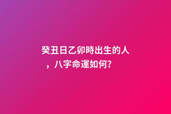 癸丑日乙卯時出生的人，八字命運如何？